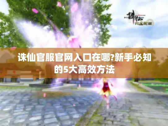 诛仙官服官网入口在哪?新手必知的5大高效方法