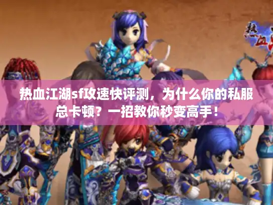热血江湖sf攻速快评测，为什么你的私服总卡顿？一招教你秒变高手！