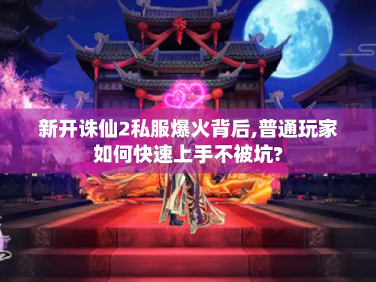 新开诛仙2私服爆火背后,普通玩家如何快速上手不被坑?