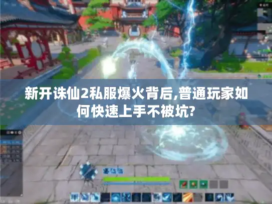 新开诛仙2私服爆火背后,普通玩家如何快速上手不被坑?