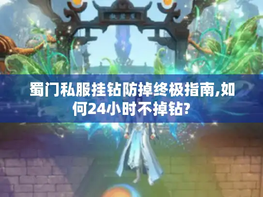 蜀门私服挂钻防掉终极指南,如何24小时不掉钻? 蜀门私服挂钻防掉终极指南,如何24小时不掉钻?