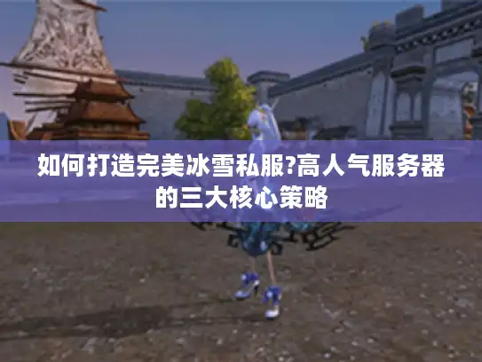 如何打造完美冰雪私服?高人气服务器的三大核心策略