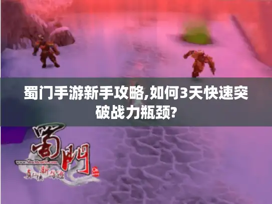 蜀门手游新手攻略,如何3天快速突破战力瓶颈?
