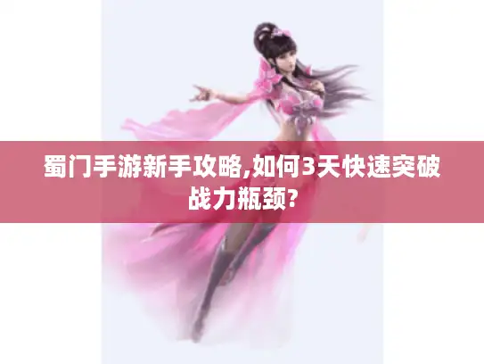 蜀门手游新手攻略,如何3天快速突破战力瓶颈?