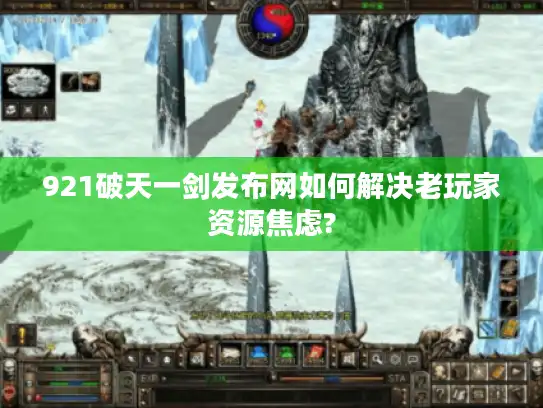 921破天一剑发布网如何解决老玩家资源焦虑? 921破天一剑发布网如何解决老玩家资源焦虑?