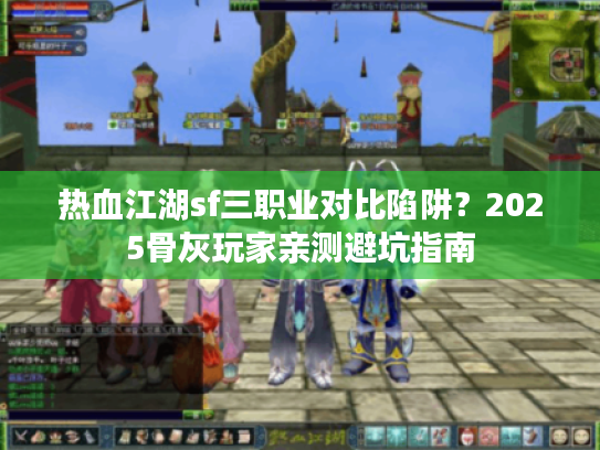 热血江湖sf三职业对比陷阱?2025骨灰玩家亲测避坑指南 热血江湖sf三职业对比陷阱?2025骨灰玩家亲测避坑指南