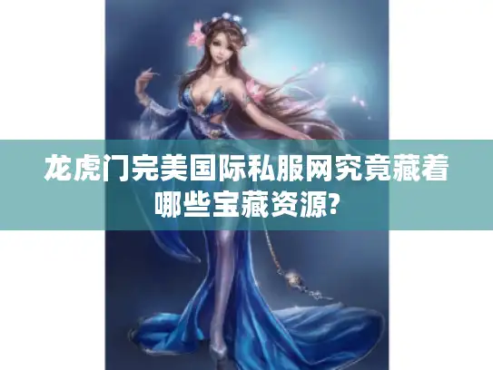龙虎门完美国际私服网究竟藏着哪些宝藏资源?