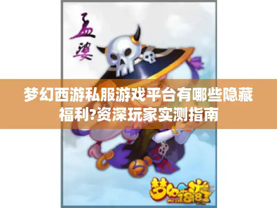 梦幻西游私服游戏平台有哪些隐藏福利?资深玩家实测指南