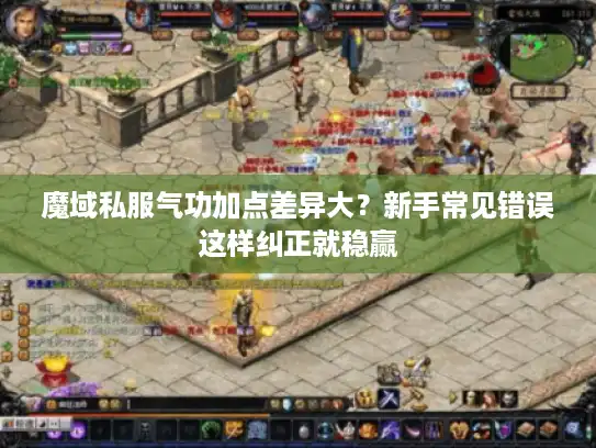 魔域私服气功加点差异大?新手常见错误这样纠正就稳赢 魔域私服气功加点差异大?新手常见错误这样纠正就稳赢