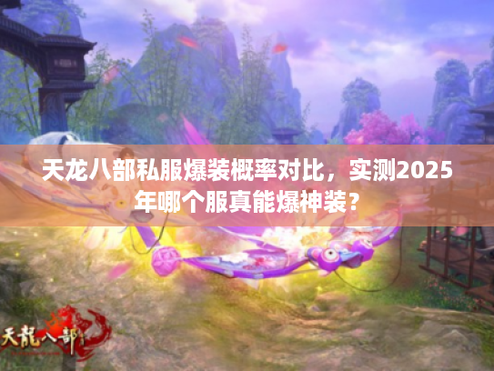 天龙八部私服爆装概率对比,实测2025年哪个服真能爆神装? 天龙八部私服爆装概率对比,实测2025年哪个服真能爆神装?