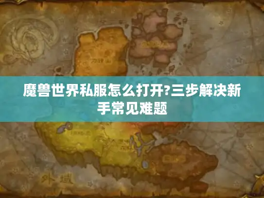 魔兽世界私服怎么打开?三步解决新手常见难题 魔兽世界私服怎么打开?三步解决新手常见难题