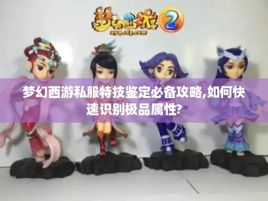 梦幻西游私服特技鉴定必备攻略,如何快速识别极品属性? 梦幻西游私服特技鉴定必备攻略,如何快速识别极品属性?