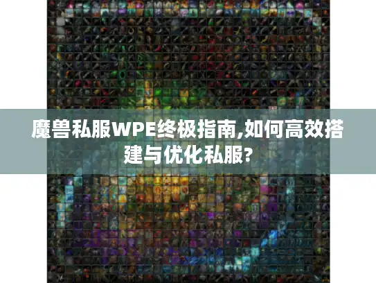 魔兽私服WPE终极指南,如何高效搭建与优化私服? 魔兽私服WPE终极指南,如何高效搭建与优化私服?
