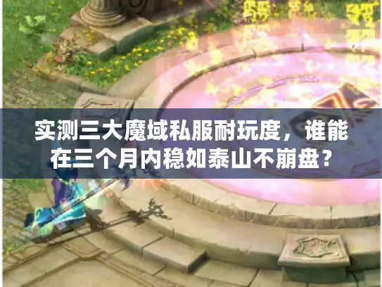 实测三大魔域私服耐玩度，谁能在三个月内稳如泰山不崩盘？