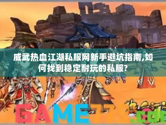 威武热血江湖私服网新手避坑指南,如何找到稳定耐玩的私服?