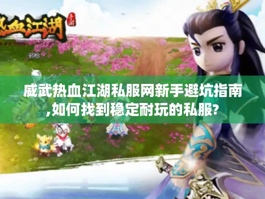威武热血江湖私服网新手避坑指南,如何找到稳定耐玩的私服?