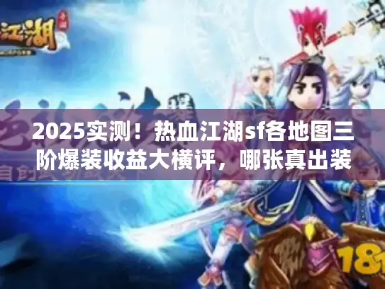 2025实测！热血江湖sf各地图三阶爆装收益大横评，哪张真出装备？