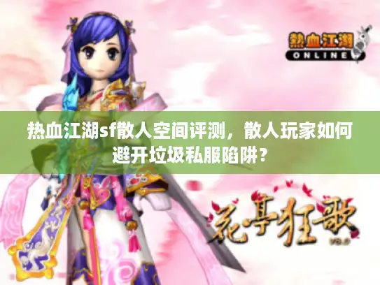 热血江湖sf散人空间评测，散人玩家如何避开垃圾私服陷阱？