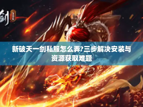 新破天一剑私服怎么弄?三步解决安装与资源获取难题