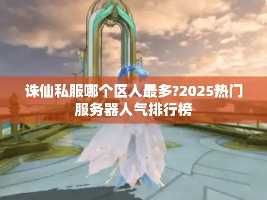 诛仙私服哪个区人最多?2025热门服务器人气排行榜