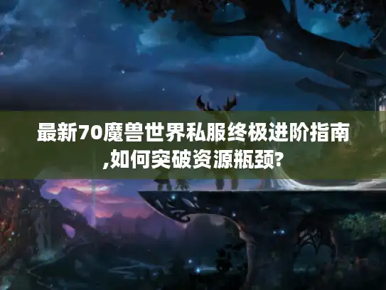 最新70魔兽世界私服终极进阶指南,如何突破资源瓶颈?
