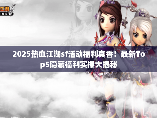 2025热血江湖sf活动福利真香！最新Top5隐藏福利实操大揭秘