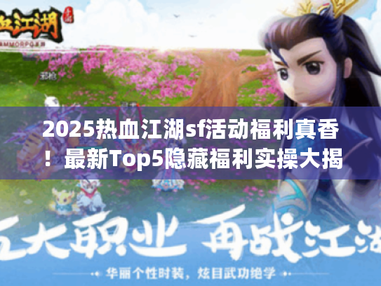 2025热血江湖sf活动福利真香！最新Top5隐藏福利实操大揭秘