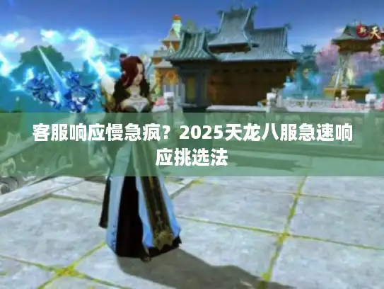 客服响应慢急疯？2025天龙八服急速响应挑选法