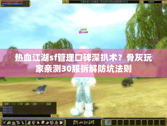 热血江湖sf管理口碑深扒术?骨灰玩家亲测30服拆解防坑法则 热血江湖sf管理口碑深扒术?骨灰玩家亲测30服拆解防坑法则