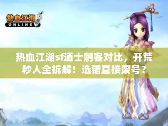 热血江湖sf道士刺客对比,开荒秒人全拆解!选错直接废号? 热血江湖sf道士刺客对比,开荒秒人全拆解!选错直接废号?