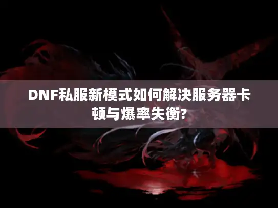 DNF私服新模式如何解决服务器卡顿与爆率失衡?