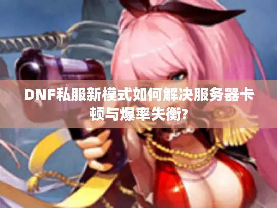 DNF私服新模式如何解决服务器卡顿与爆率失衡?