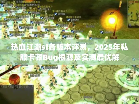 热血江湖sf各版本评测，2025年私服卡顿Bug根源及实测最优解