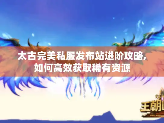 太古完美私服发布站进阶攻略,如何高效获取稀有资源 太古完美私服发布站进阶攻略,如何高效获取稀有资源