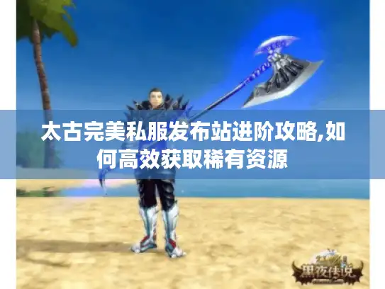太古完美私服发布站进阶攻略,如何高效获取稀有资源 太古完美私服发布站进阶攻略,如何高效获取稀有资源