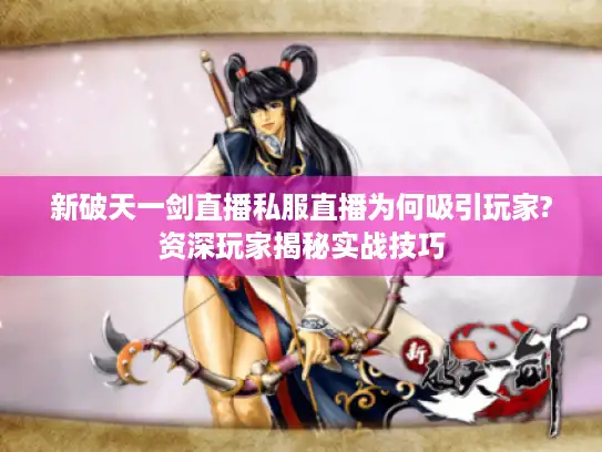 新破天一剑直播私服直播为何吸引玩家?资深玩家揭秘实战技巧