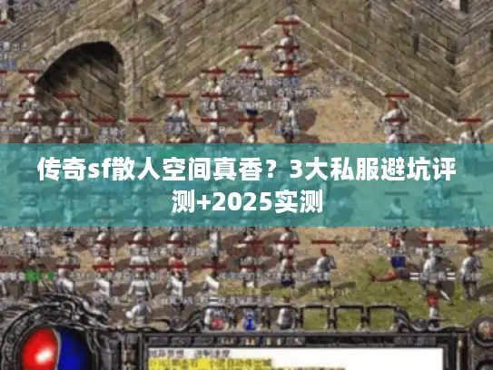 传奇sf散人空间真香？3大私服避坑评测+2025实测