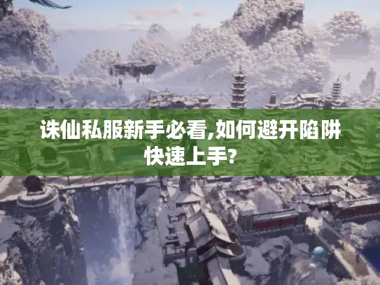诛仙私服新手必看,如何避开陷阱快速上手?