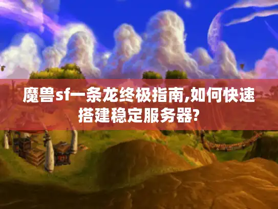 魔兽sf一条龙终极指南,如何快速搭建稳定服务器? 魔兽sf一条龙终极指南,如何快速搭建稳定服务器?