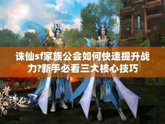 诛仙sf家族公会如何快速提升战力?新手必看三大核心技巧