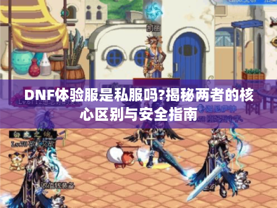 DNF体验服是私服吗?揭秘两者的核心区别与安全指南