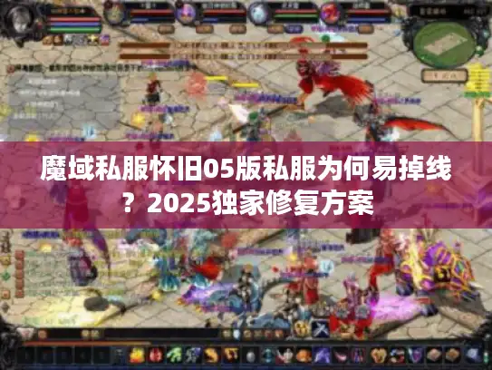魔域私服怀旧05版私服为何易掉线？2025独家修复方案