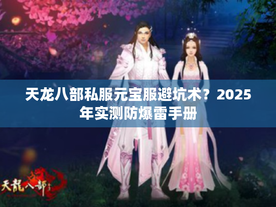 天龙八部私服元宝服避坑术?2025年实测防爆雷手册 天龙八部私服元宝服避坑术?2025年实测防爆雷手册