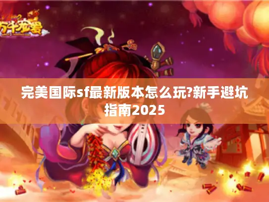 完美国际sf最新版本怎么玩?新手避坑指南2025