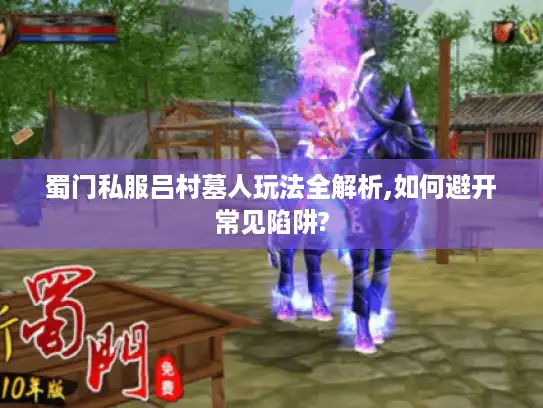 蜀门私服吕村墓人玩法全解析,如何避开常见陷阱? 蜀门私服吕村墓人玩法全解析,如何避开常见陷阱?