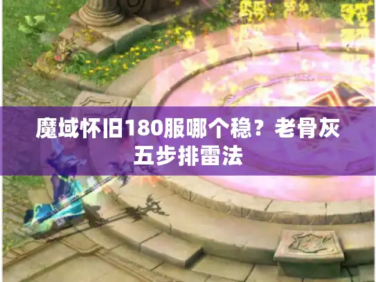 魔域怀旧180服哪个稳？老骨灰五步排雷法