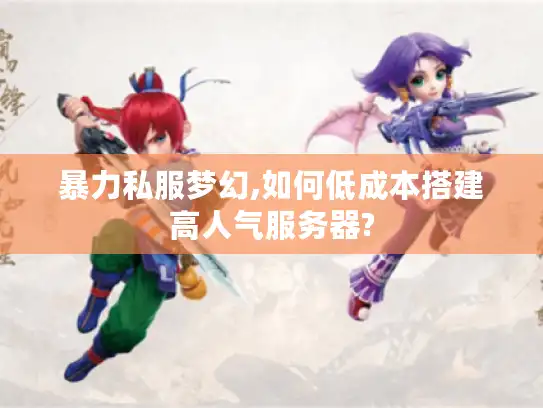 暴力私服梦幻,如何低成本搭建高人气服务器? 暴力私服梦幻,如何低成本搭建高人气服务器?
