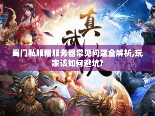 蜀门私服租服务器常见问题全解析,玩家该如何避坑? 蜀门私服租服务器常见问题全解析,玩家该如何避坑?