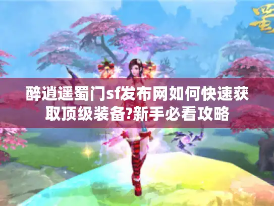 醉逍遥蜀门sf发布网如何快速获取顶级装备?新手必看攻略 醉逍遥蜀门sf发布网如何快速获取顶级装备?新手必看攻略