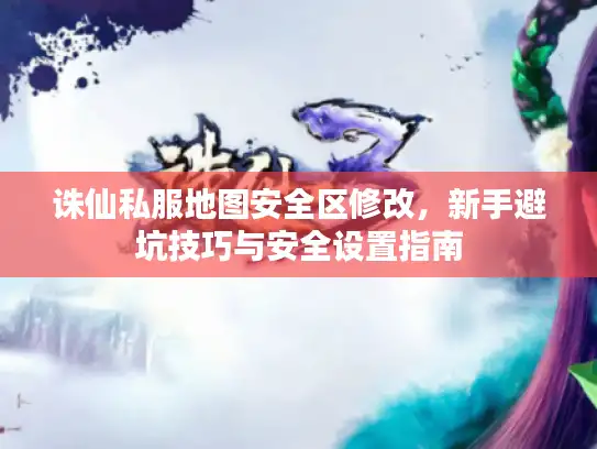 诛仙私服地图安全区修改，新手避坑技巧与安全设置指南